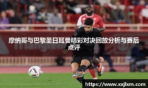 摩纳哥与巴黎圣日耳曼精彩对决回放分析与赛后点评