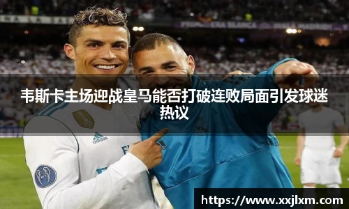 韦斯卡主场迎战皇马能否打破连败局面引发球迷热议
