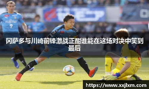 冈萨多与川崎前锋激战正酣谁能在这场对决中笑到最后